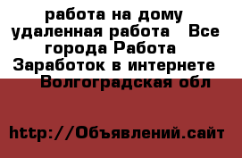 работа на дому, удаленная работа - Все города Работа » Заработок в интернете   . Волгоградская обл.